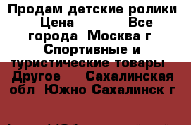 Продам детские ролики › Цена ­ 1 200 - Все города, Москва г. Спортивные и туристические товары » Другое   . Сахалинская обл.,Южно-Сахалинск г.